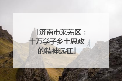 济南市莱芜区：十万学子乡土思政的精神远征
