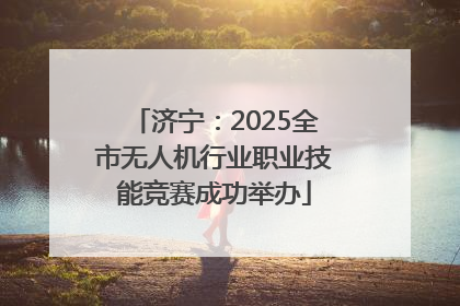 济宁：2025全市无人机行业职业技能竞赛成功举办