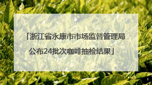 浙江省永康市市场监督管理局公布24批次咖啡抽检结果