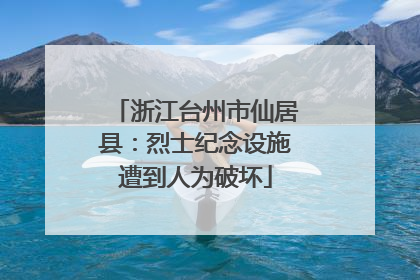 浙江台州市仙居县：烈士纪念设施遭到人为破坏