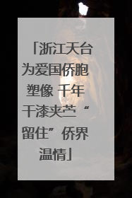 浙江天台为爱国侨胞塑像 千年干漆夹苎“留住”侨界温情