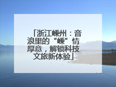 浙江嵊州：音浪里的“嵊”情厚意，解锁科技文旅新体验