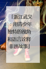 浙江武义：用青少年独特的视角和语言诠释非遗故事