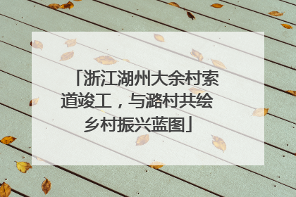 浙江湖州大余村索道竣工，与潞村共绘乡村振兴蓝图