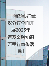 浦发银行武汉分行全面开展2025年普及金融知识万里行宣传活动