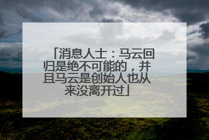 消息人士：马云回归是绝不可能的，并且马云是创始人也从来没离开过