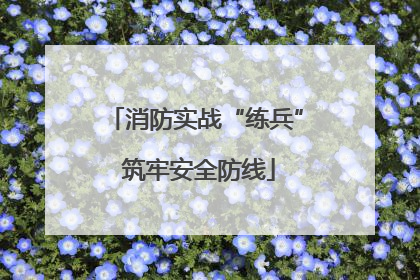 消防实战“练兵” 筑牢安全防线