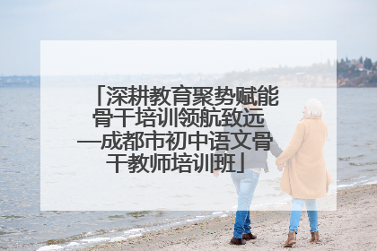 深耕教育聚势赋能 骨干培训领航致远—成都市初中语文骨干教师培训班