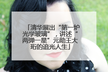 清华展出“第一炉光学玻璃”，讲述“两弹一星”元勋王大珩的追光人生
