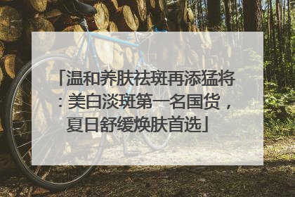 温和养肤祛斑再添猛将：美白淡斑第一名国货，夏日舒缓焕肤首选