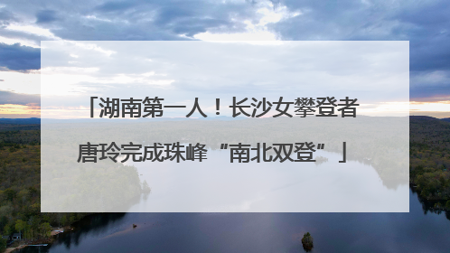 湖南第一人！长沙女攀登者唐玲完成珠峰“南北双登”
