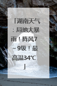 湖南天气：局地大暴雨！阵风7～9级！最高温34℃