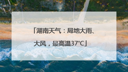 湖南天气：局地大雨、大风，最高温37℃