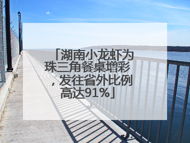 湖南小龙虾为珠三角餐桌增彩，发往省外比例高达91%