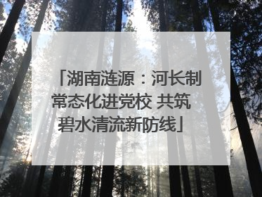 湖南涟源：河长制常态化进党校 共筑碧水清流新防线