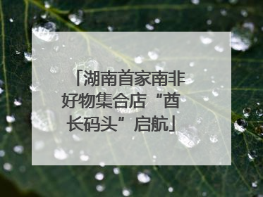 湖南首家南非好物集合店“酋长码头”启航