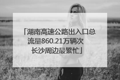 湖南高速公路出入口总流量860.21万辆次 长沙周边最繁忙
