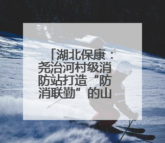 湖北保康：尧治河村级消防站打造“防消联勤”的山区样板
