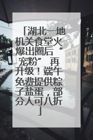 湖北一地机关食堂火爆出圈后“宠粉” 再升级！端午免费提供粽子盐蛋，部分人可八折