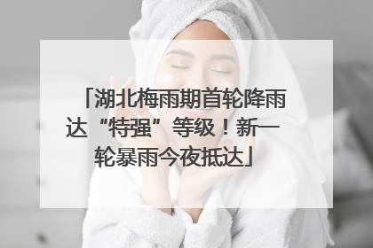 湖北梅雨期首轮降雨达“特强”等级！新一轮暴雨今夜抵达