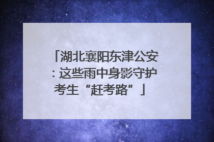 湖北襄阳东津公安：这些雨中身影守护考生“赶考路”
