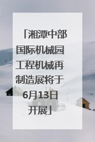 湘潭中部国际机械园工程机械再制造展将于6月13日开展