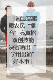 湘潭高素质农民“擂台”亮真招 双创技能决赛晒出“学用贯通”好本事