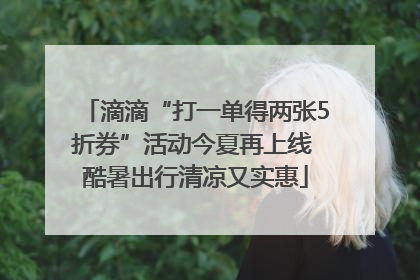 滴滴“打一单得两张5折券”活动今夏再上线 酷暑出行清凉又实惠