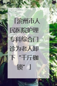 滨州市人民医院护理专科综合门诊为老人卸下“千斤枷锁”