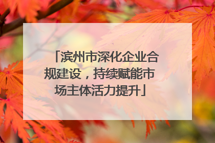 滨州市深化企业合规建设，持续赋能市场主体活力提升