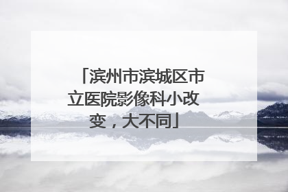 滨州市滨城区市立医院影像科小改变，大不同