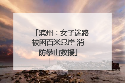 滨州：女子迷路被困百米悬崖 消防攀山救援