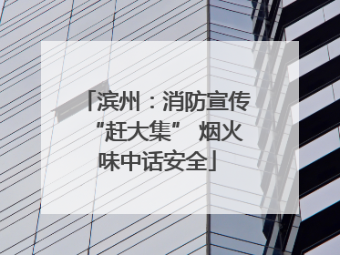 滨州：消防宣传“赶大集” 烟火味中话安全