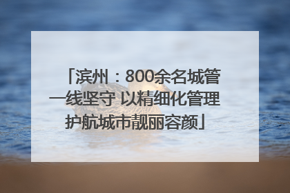 滨州：800余名城管一线坚守 以精细化管理护航城市靓丽容颜