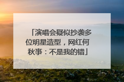 演唱会疑似抄袭多位明星造型，网红何秋亊：不是我的错