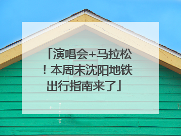 演唱会+马拉松！本周末沈阳地铁出行指南来了