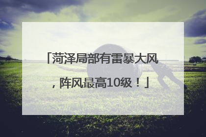 菏泽局部有雷暴大风，阵风最高10级！
