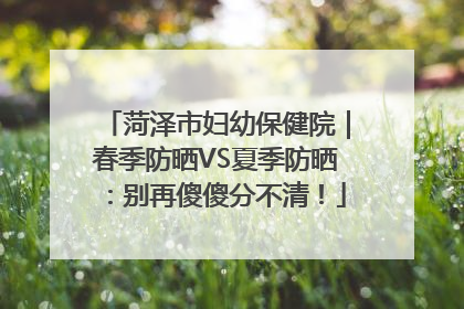 菏泽市妇幼保健院｜春季防晒VS夏季防晒：别再傻傻分不清！