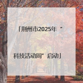 荆州市2025年“科技活动周”启动