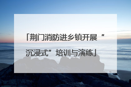 荆门消防进乡镇开展“沉浸式”培训与演练