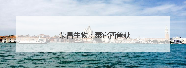 荣昌生物：泰它西普获欧盟孤儿药资格认定