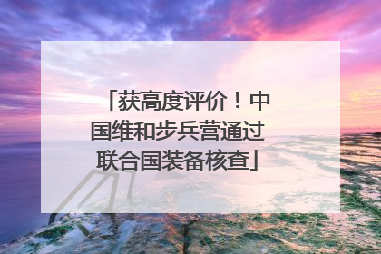 获高度评价！中国维和步兵营通过联合国装备核查