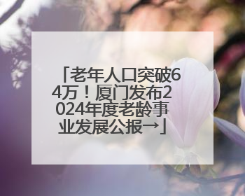 老年人口突破64万！厦门发布2024年度老龄事业发展公报→
