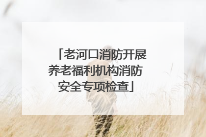 老河口消防开展养老福利机构消防安全专项检查
