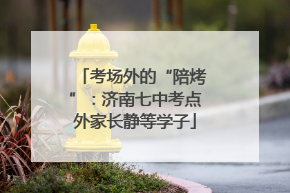 考场外的“陪烤”：济南七中考点外家长静等学子