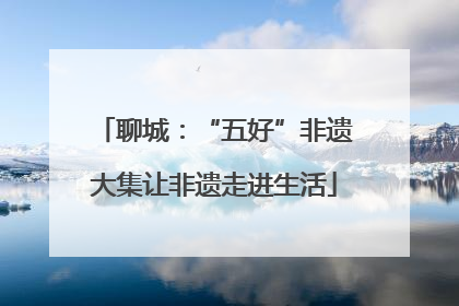 聊城：“五好”非遗大集让非遗走进生活