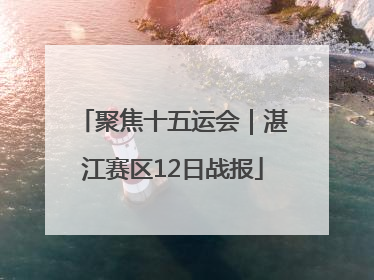 聚焦十五运会｜湛江赛区12日战报