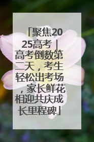 聚焦2025高考｜高考倒数第二天，考生轻松出考场，家长鲜花相迎共庆成长里程碑
