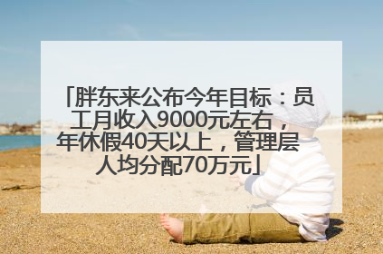 胖东来公布今年目标：员工月收入9000元左右，年休假40天以上，管理层人均分配70万元