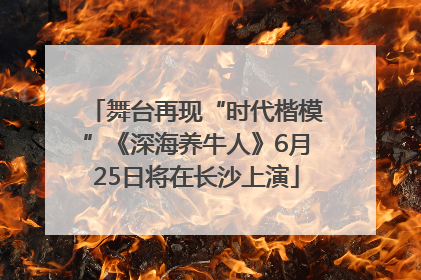 舞台再现“时代楷模”《深海养牛人》6月25日将在长沙上演